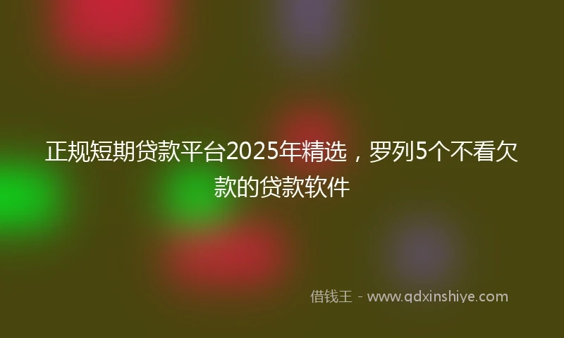 正规短期贷款平台2025年精选，罗列5个不看欠款的贷款软件