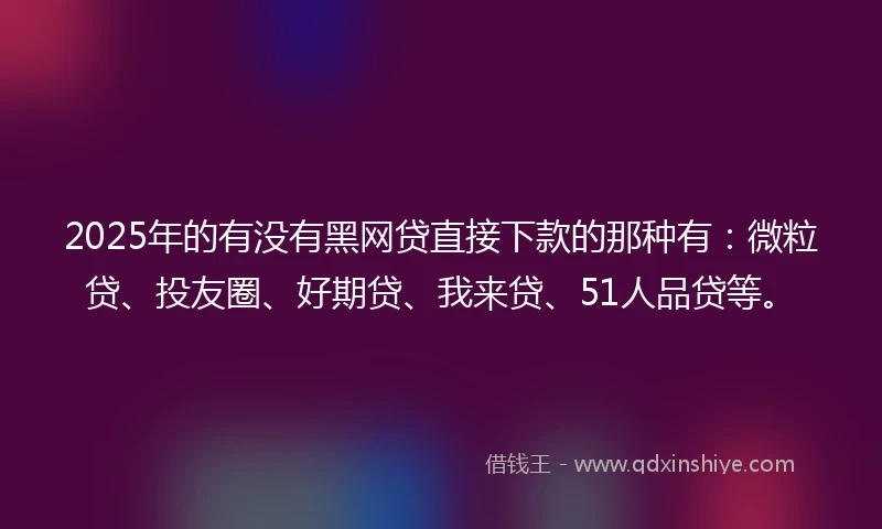 2025年的有没有黑网贷直接下款的那种有：微粒贷、投友圈、好期贷、我来贷、51人品贷等。
