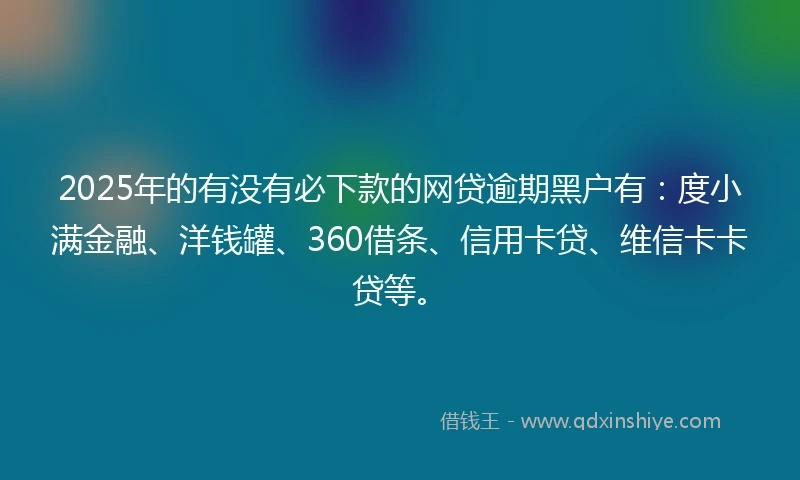 2025年的有没有必下款的网贷逾期黑户有：度小满金融、洋钱罐、360借条、信用卡贷、维信卡卡贷等。