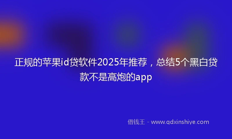 正规的苹果id贷软件2025年推荐，总结5个黑白贷款不是高炮的app