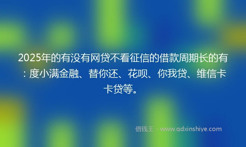 2025年的有没有网贷不看征信的借款周期长的有：度小满金融、替你还、花呗、你我贷、维信卡卡贷等。