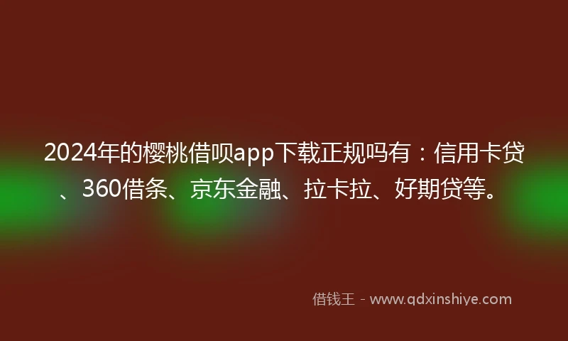2024年的樱桃借呗app下载正规吗有：信用卡贷、360借条、京东金融、拉卡拉、好期贷等。
