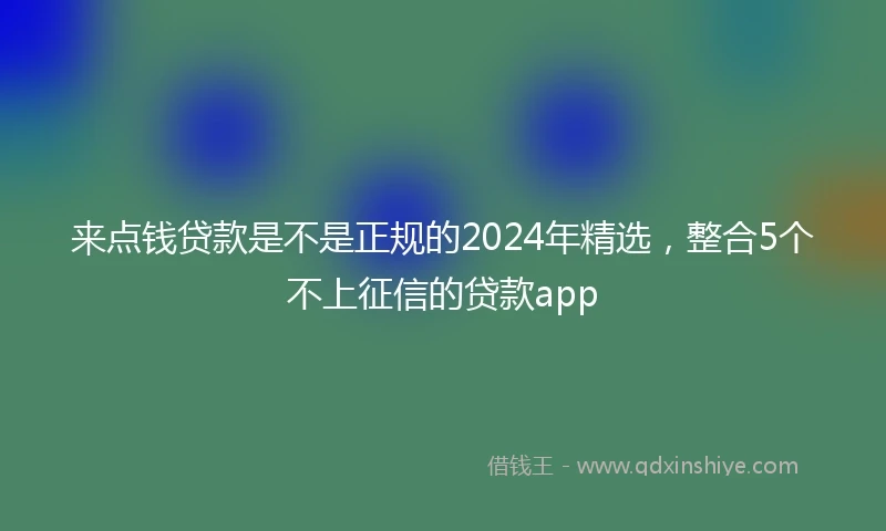 来点钱贷款是不是正规的2024年精选，整合5个不上征信的贷款app