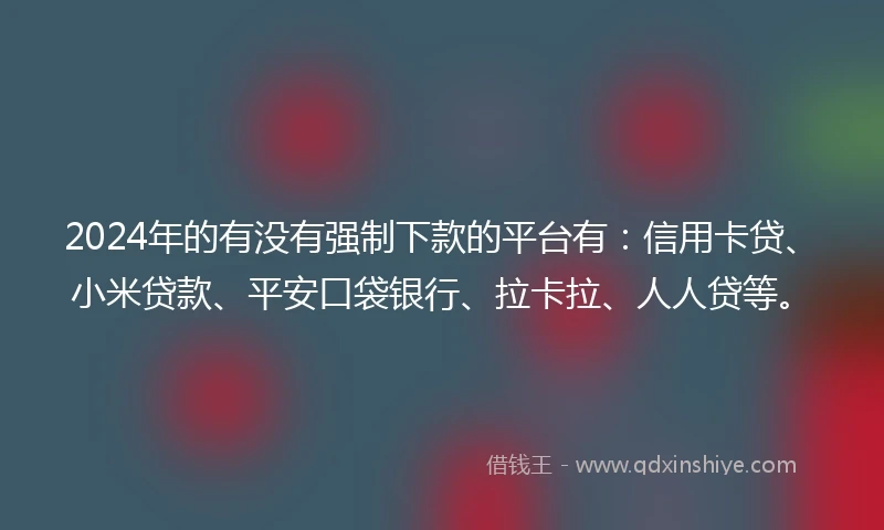 2024年的有没有强制下款的平台有：信用卡贷、小米贷款、平安口袋银行、拉卡拉、人人贷等。