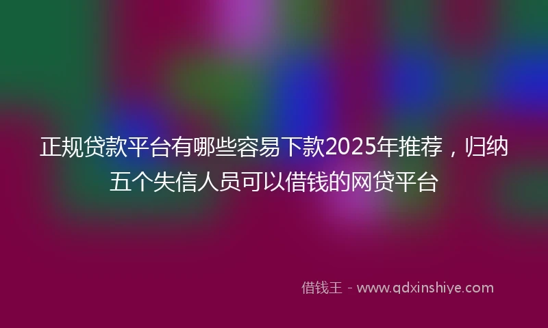 正规贷款平台有哪些容易下款2025年推荐，归纳五个失信人员可以借钱的网贷平台