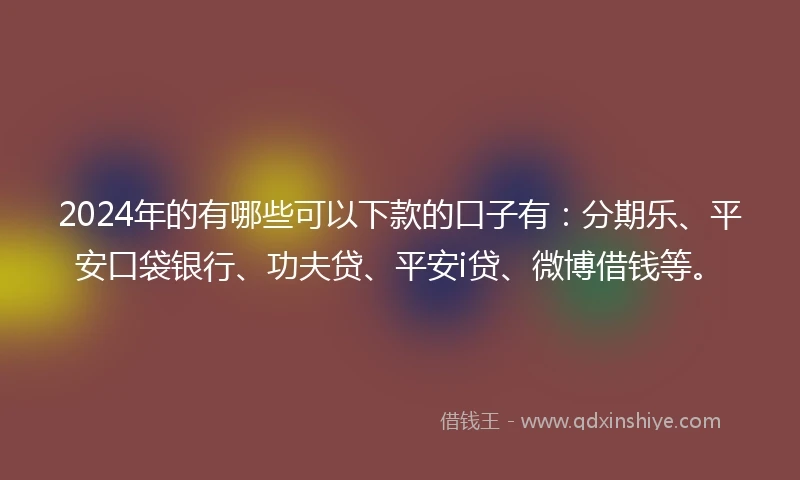 2024年的有哪些可以下款的口子有：分期乐、平安口袋银行、功夫贷、平安i贷、微博借钱等。
