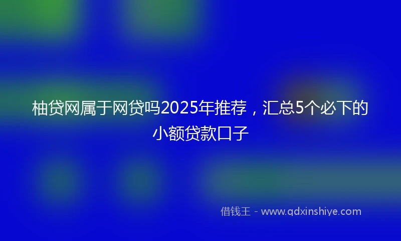 柚贷网属于网贷吗2025年推荐，汇总5个必下的小额贷款口子