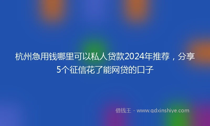 杭州急用钱哪里可以私人贷款2024年推荐，分享5个征信花了能网贷的口子