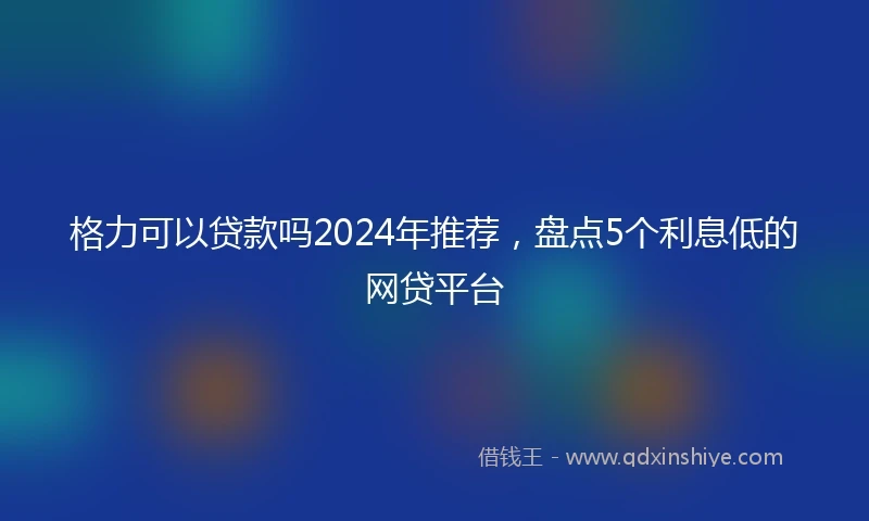 格力可以贷款吗2024年推荐，盘点5个利息低的网贷平台