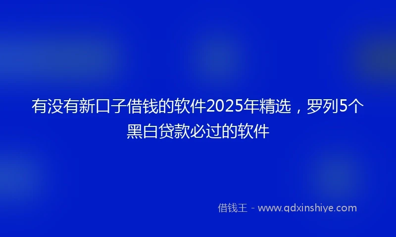 有没有新口子借钱的软件2025年精选，罗列5个黑白贷款必过的软件