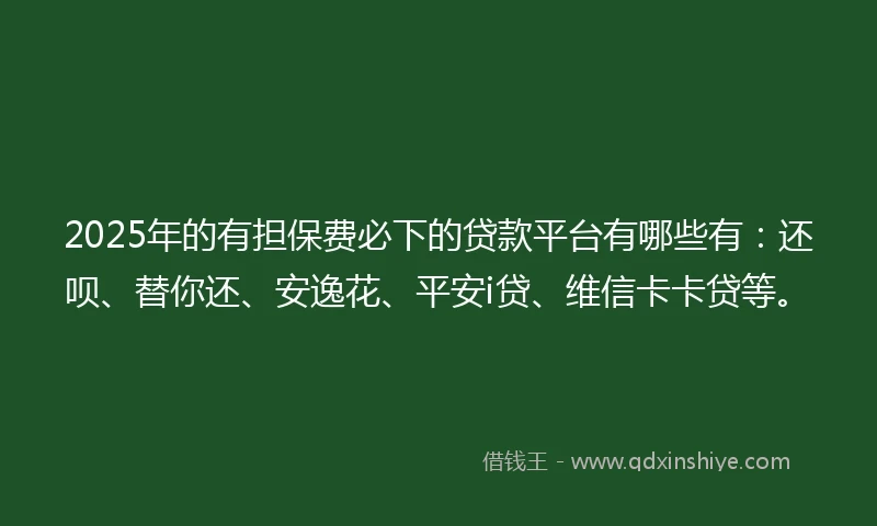 2025年的有担保费必下的贷款平台有哪些有：还呗、替你还、安逸花、平安i贷、维信卡卡贷等。