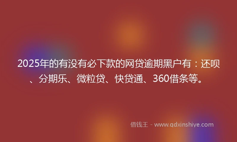 2025年的有没有必下款的网贷逾期黑户有：还呗、分期乐、微粒贷、快贷通、360借条等。