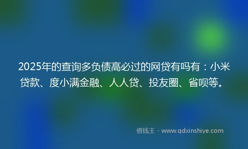 2025年的查询多负债高必过的网贷有吗有：小米贷款、度小满金融、人人贷、投友圈、省呗等。
