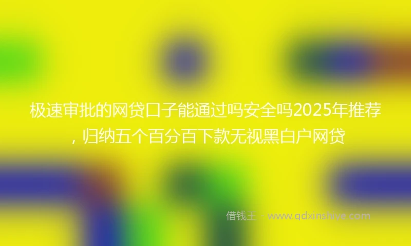 极速审批的网贷口子能通过吗安全吗2025年推荐，归纳五个百分百下款无视黑白户网贷
