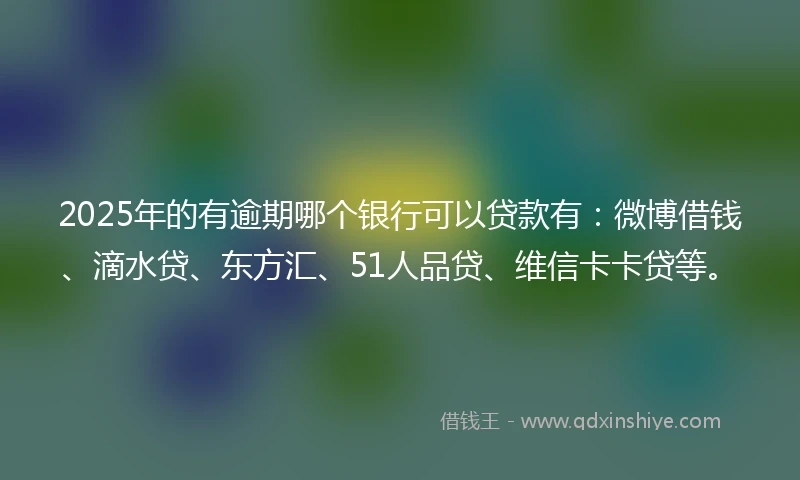 2025年的有逾期哪个银行可以贷款有：微博借钱、滴水贷、东方汇、51人品贷、维信卡卡贷等。