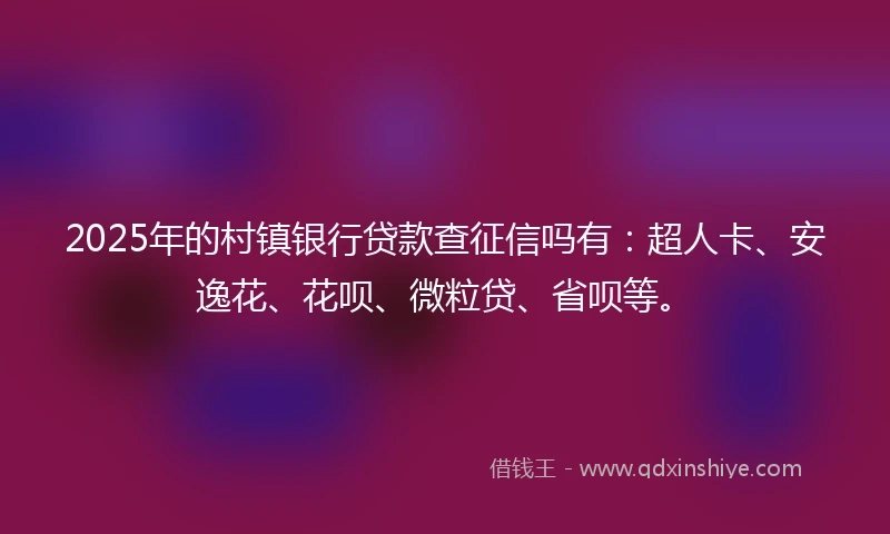 2025年的村镇银行贷款查征信吗有：超人卡、安逸花、花呗、微粒贷、省呗等。