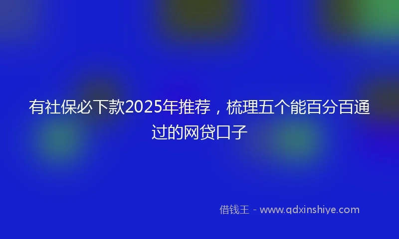 有社保必下款2025年推荐，梳理五个能百分百通过的网贷口子