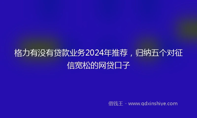 格力有没有贷款业务2024年推荐，归纳五个对征信宽松的网贷口子