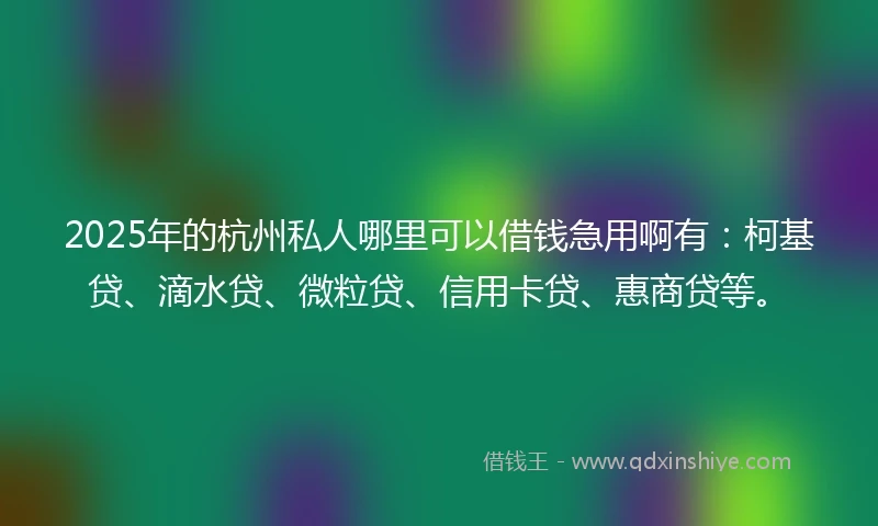 2025年的杭州私人哪里可以借钱急用啊有：柯基贷、滴水贷、微粒贷、信用卡贷、惠商贷等。
