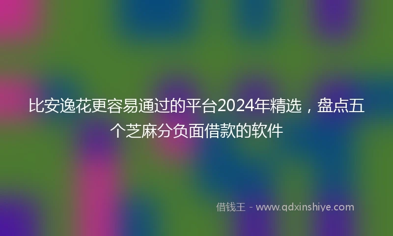 比安逸花更容易通过的平台2024年精选，盘点五个芝麻分负面借款的软件