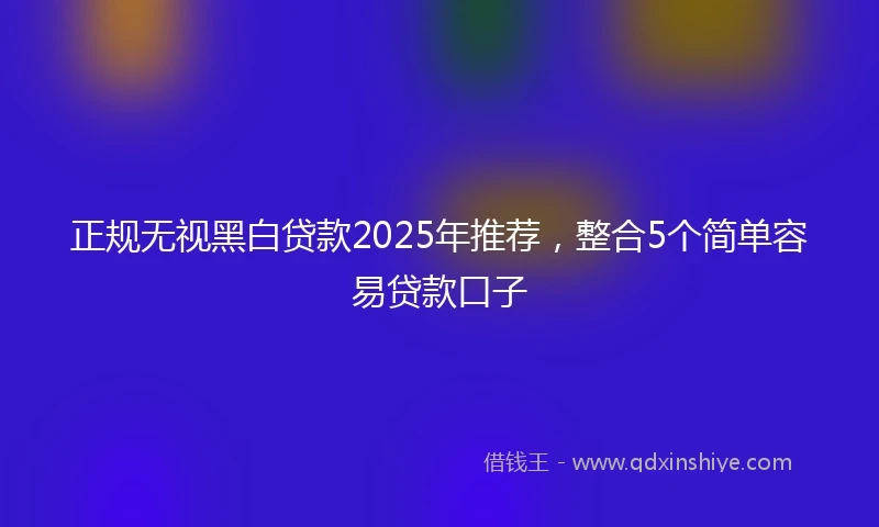 正规无视黑白贷款2025年推荐，整合5个简单容易贷款口子