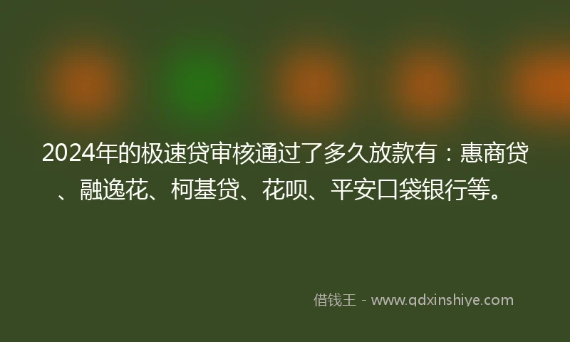 2024年的极速贷审核通过了多久放款有：惠商贷、融逸花、柯基贷、花呗、平安口袋银行等。