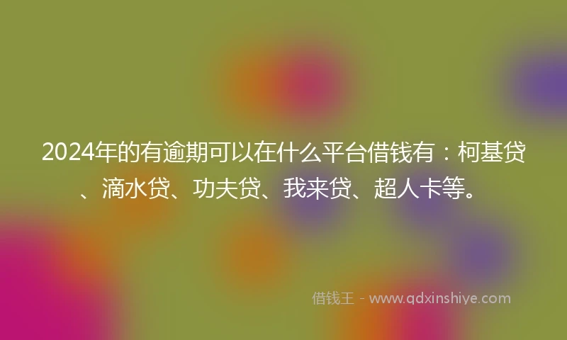 2024年的有逾期可以在什么平台借钱有：柯基贷、滴水贷、功夫贷、我来贷、超人卡等。