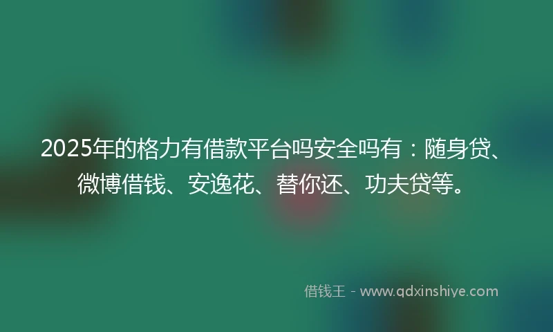 2025年的格力有借款平台吗安全吗有：随身贷、微博借钱、安逸花、替你还、功夫贷等。
