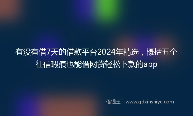 有没有借7天的借款平台2024年精选，概括五个征信瑕疵也能借网贷轻松下款的app