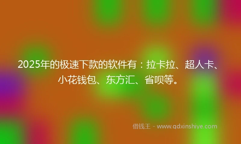 2025年的极速下款的软件有：拉卡拉、超人卡、小花钱包、东方汇、省呗等。