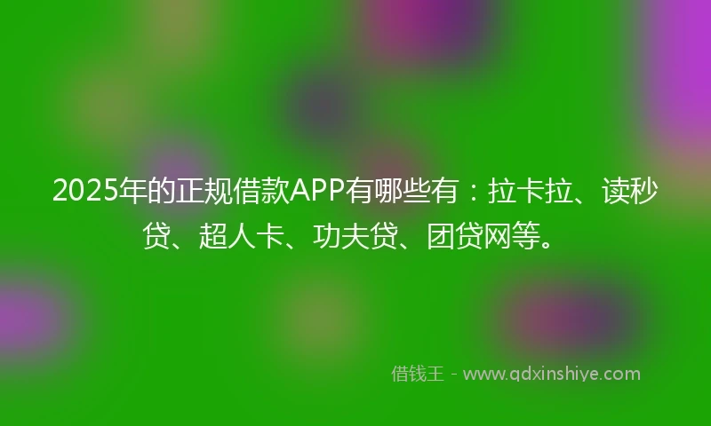 2025年的正规借款APP有哪些有：拉卡拉、读秒贷、超人卡、功夫贷、团贷网等。