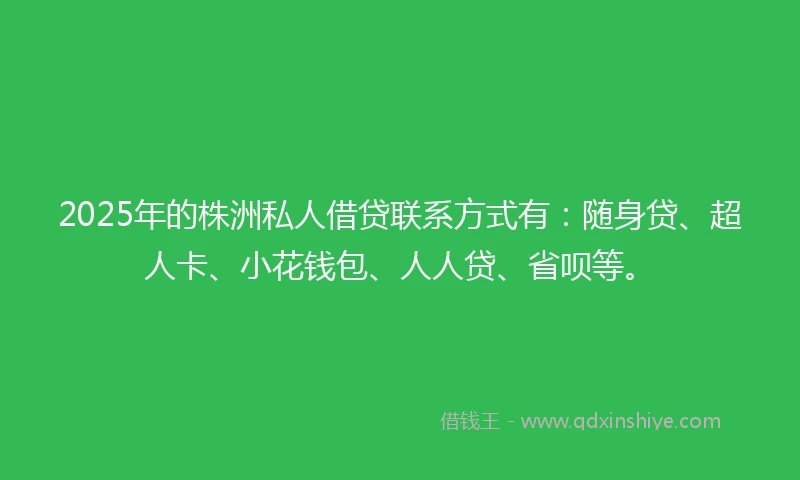 2025年的株洲私人借贷联系方式有：随身贷、超人卡、小花钱包、人人贷、省呗等。