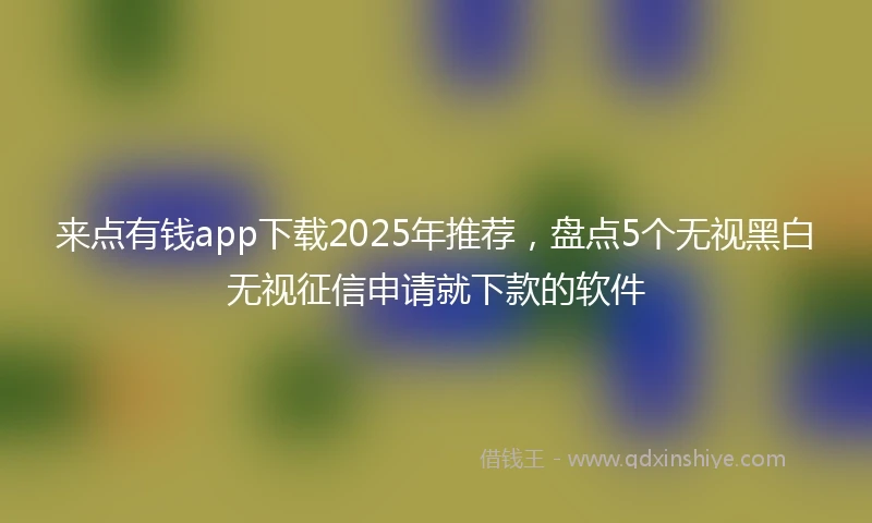 来点有钱app下载2025年推荐，盘点5个无视黑白无视征信申请就下款的软件