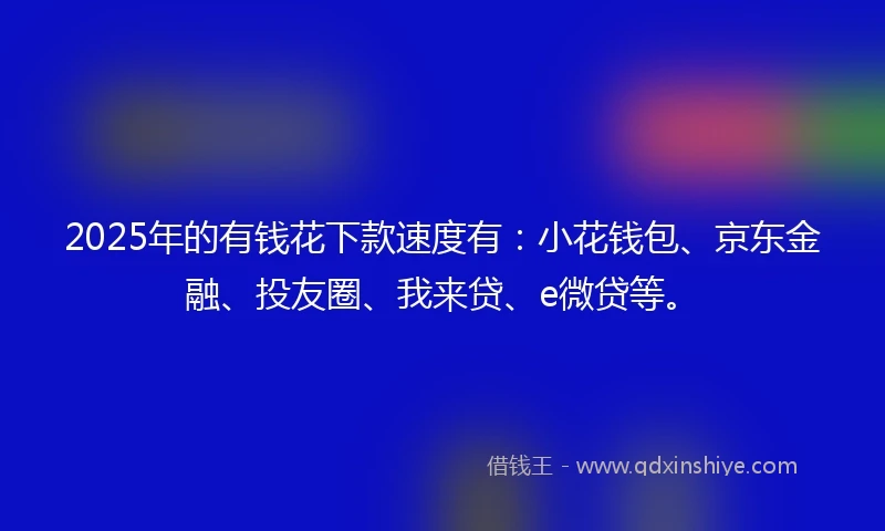 2025年的有钱花下款速度有：小花钱包、京东金融、投友圈、我来贷、e微贷等。