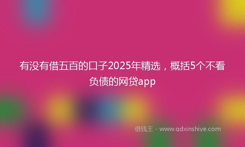 有没有借五百的口子2025年精选，概括5个不看负债的网贷app