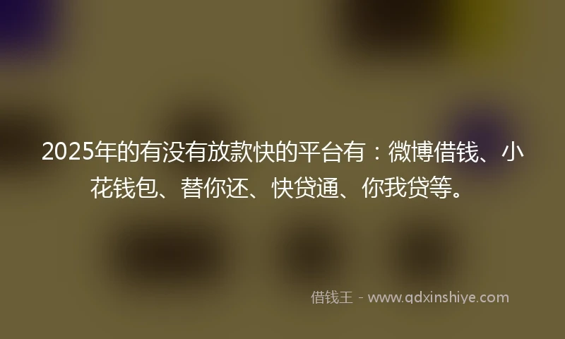 2025年的有没有放款快的平台有：微博借钱、小花钱包、替你还、快贷通、你我贷等。