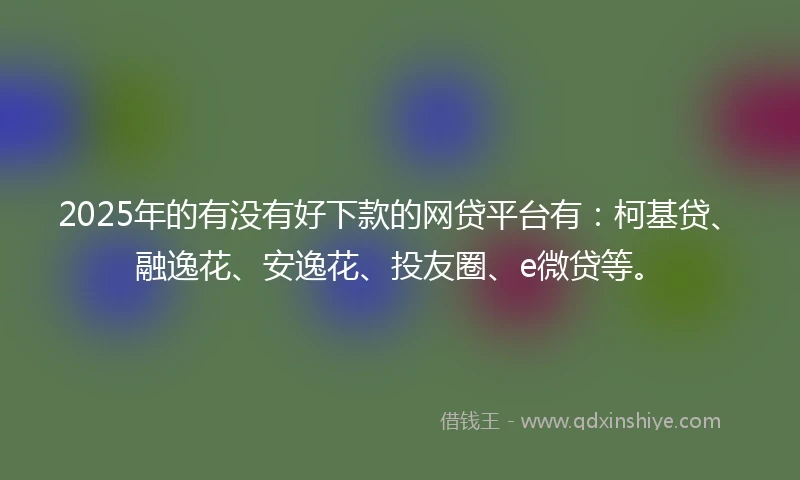 2025年的有没有好下款的网贷平台有：柯基贷、融逸花、安逸花、投友圈、e微贷等。