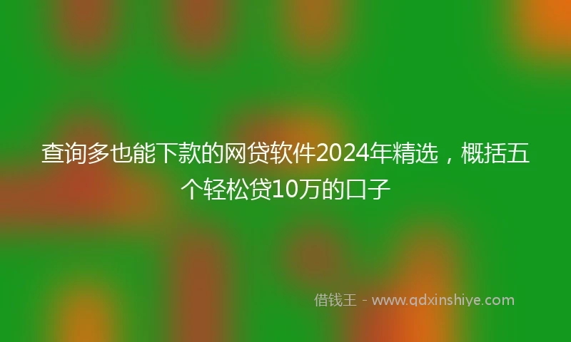查询多也能下款的网贷软件2024年精选，概括五个轻松贷10万的口子