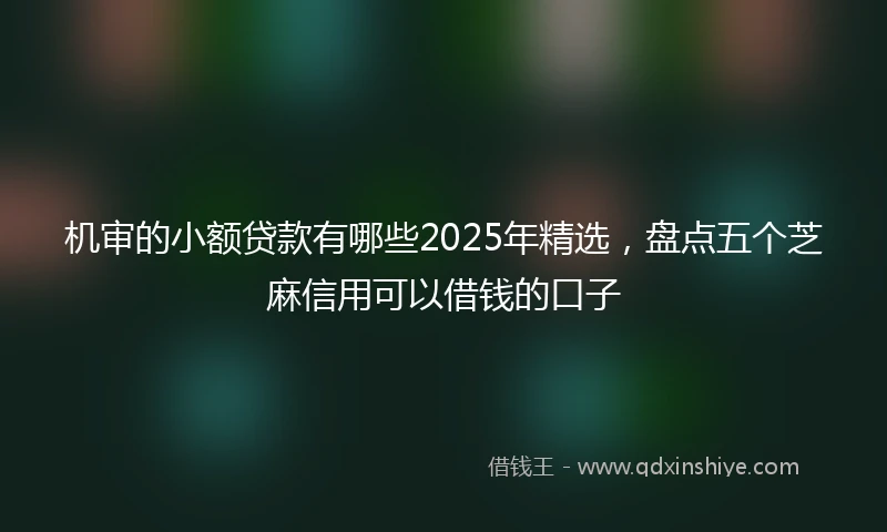 机审的小额贷款有哪些2025年精选，盘点五个芝麻信用可以借钱的口子
