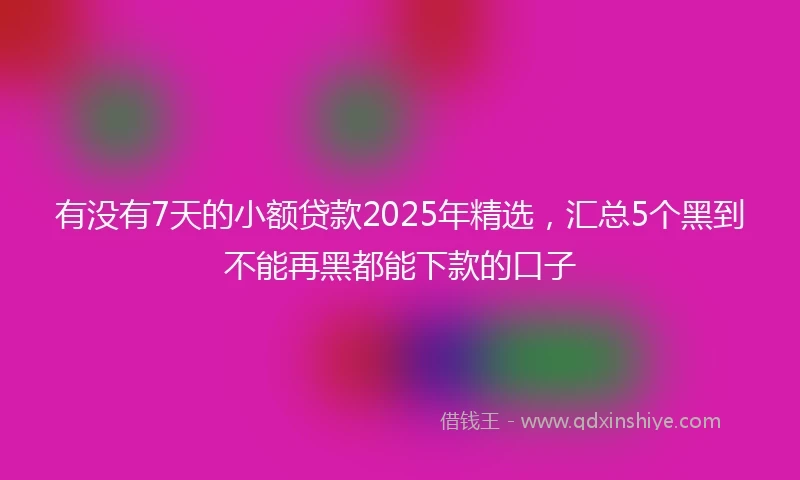 有没有7天的小额贷款2025年精选，汇总5个黑到不能再黑都能下款的口子
