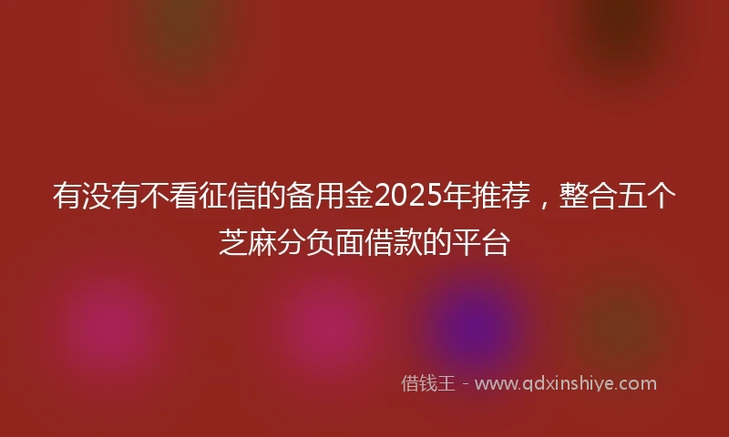 有没有不看征信的备用金2025年推荐，整合五个芝麻分负面借款的平台