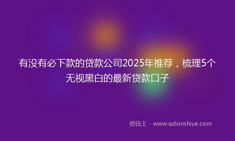 有没有必下款的贷款公司2025年推荐，梳理5个无视黑白的最新贷款口子