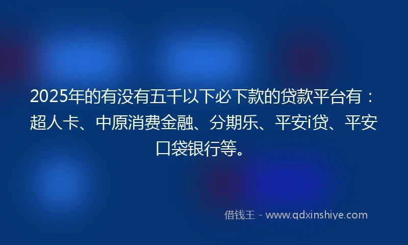 2025年的有没有五千以下必下款的贷款平台有：超人卡、中原消费金融、分期乐、平安i贷、平安口袋银行等。