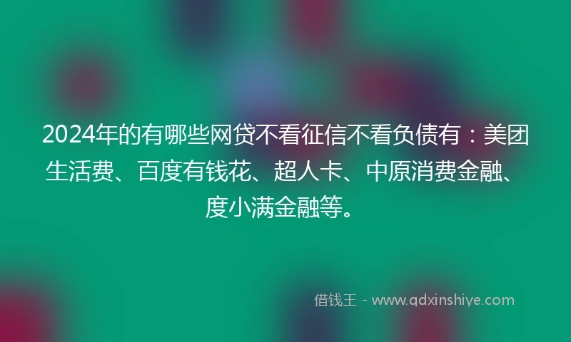 2024年的有哪些网贷不看征信不看负债有：美团生活费、百度有钱花、超人卡、中原消费金融、度小满金融等。