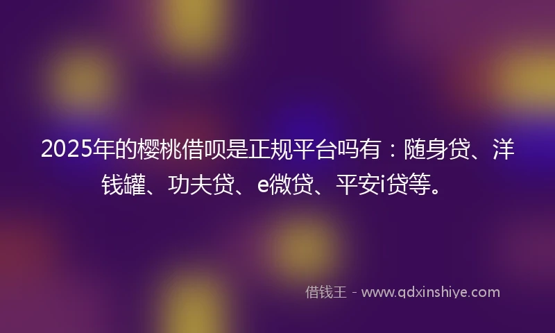 2025年的樱桃借呗是正规平台吗有：随身贷、洋钱罐、功夫贷、e微贷、平安i贷等。