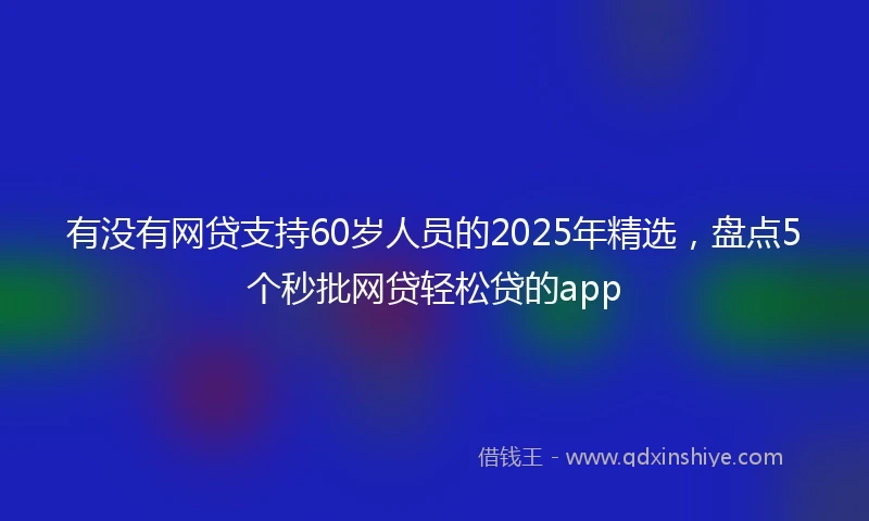有没有网贷支持60岁人员的2025年精选，盘点5个秒批网贷轻松贷的app