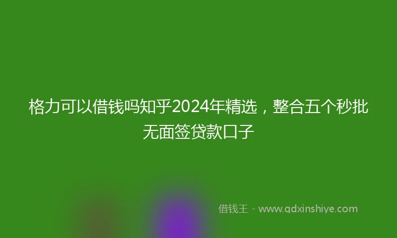 格力可以借钱吗知乎2024年精选，整合五个秒批无面签贷款口子