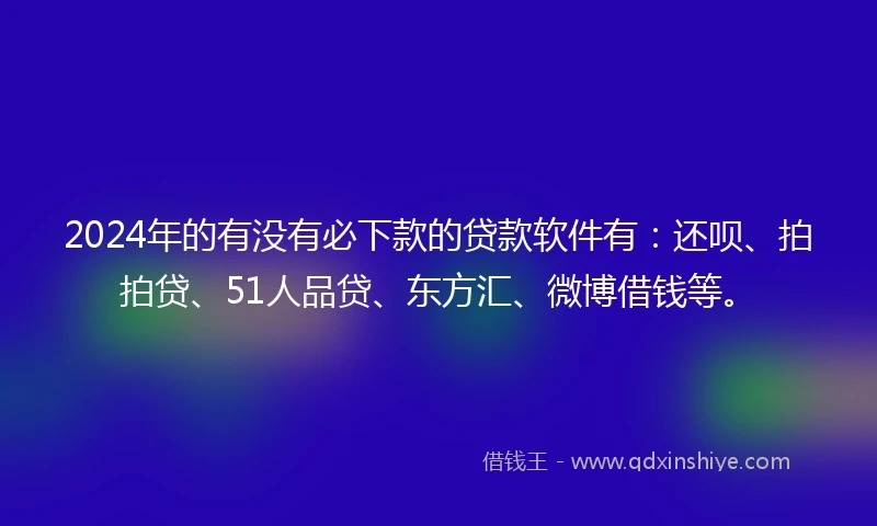 2024年的有没有必下款的贷款软件有：还呗、拍拍贷、51人品贷、东方汇、微博借钱等。