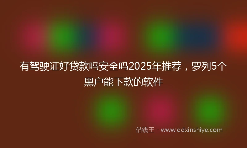 有驾驶证好贷款吗安全吗2025年推荐，罗列5个黑户能下款的软件