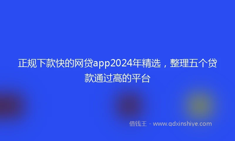 正规下款快的网贷app2024年精选，整理五个贷款通过高的平台